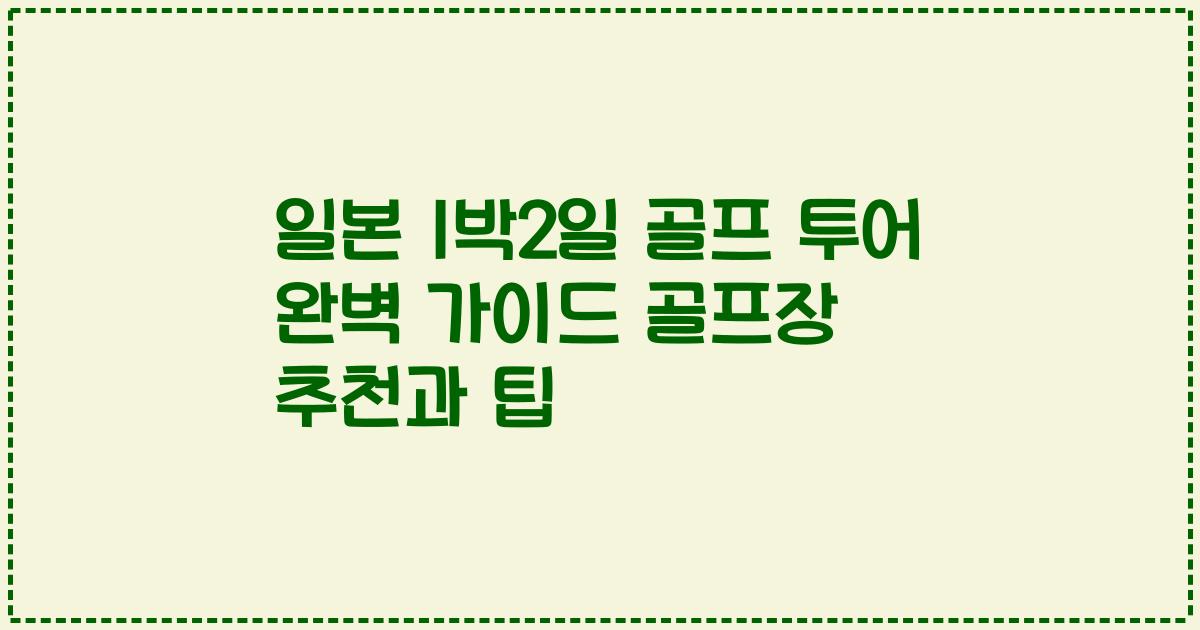 일본 1박2일 골프 투어 완벽 가이드 골프장 추천과 팁