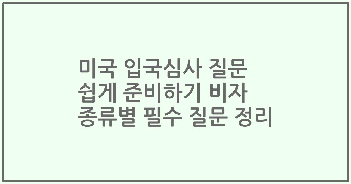 미국 입국심사 질문 쉽게 준비하기 비자 종류별 필수 질문 정리