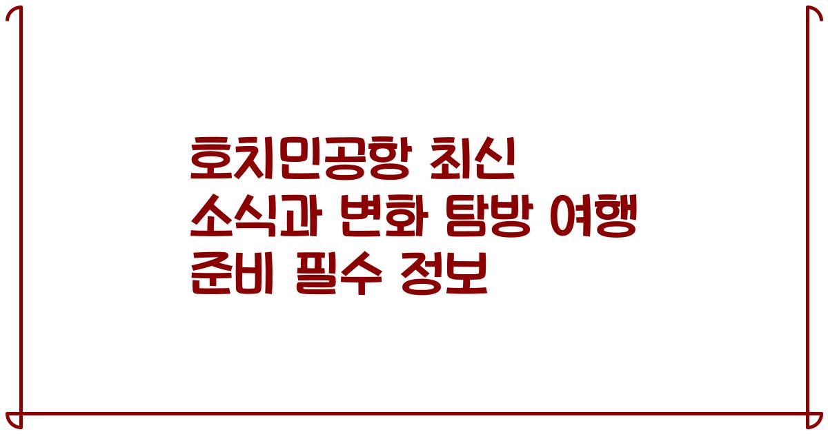 호치민공항 최신 소식과 변화 탐방 여행 준비 필수 정보
