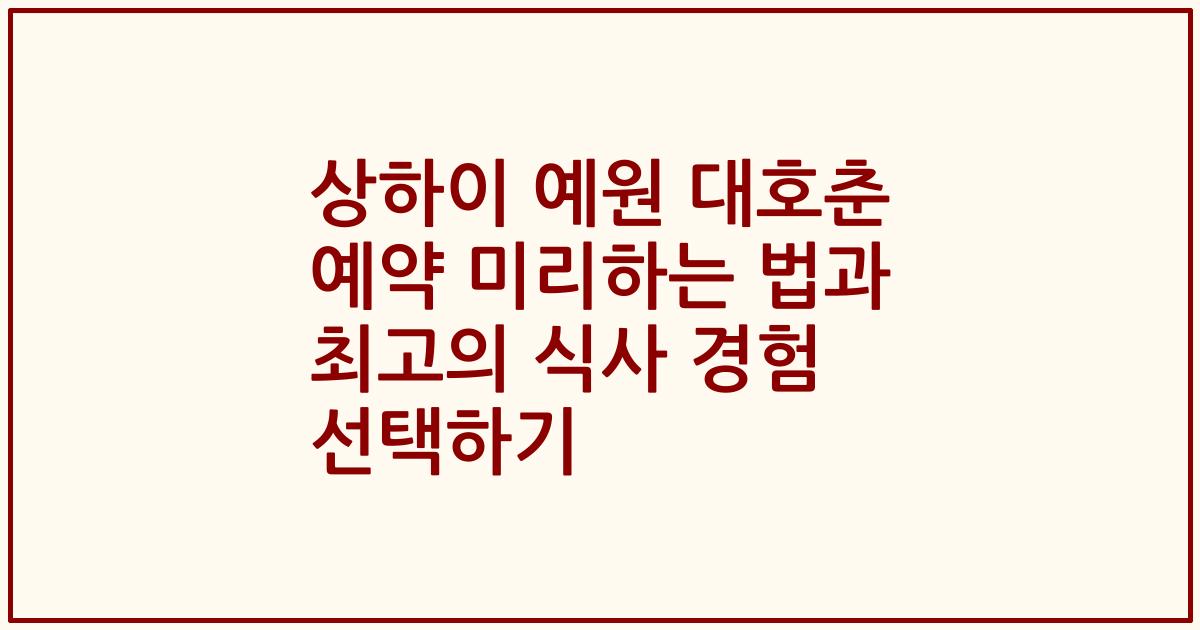 상하이 예원 대호춘 예약 미리하는 법과 최고의 식사 경험 선택하기