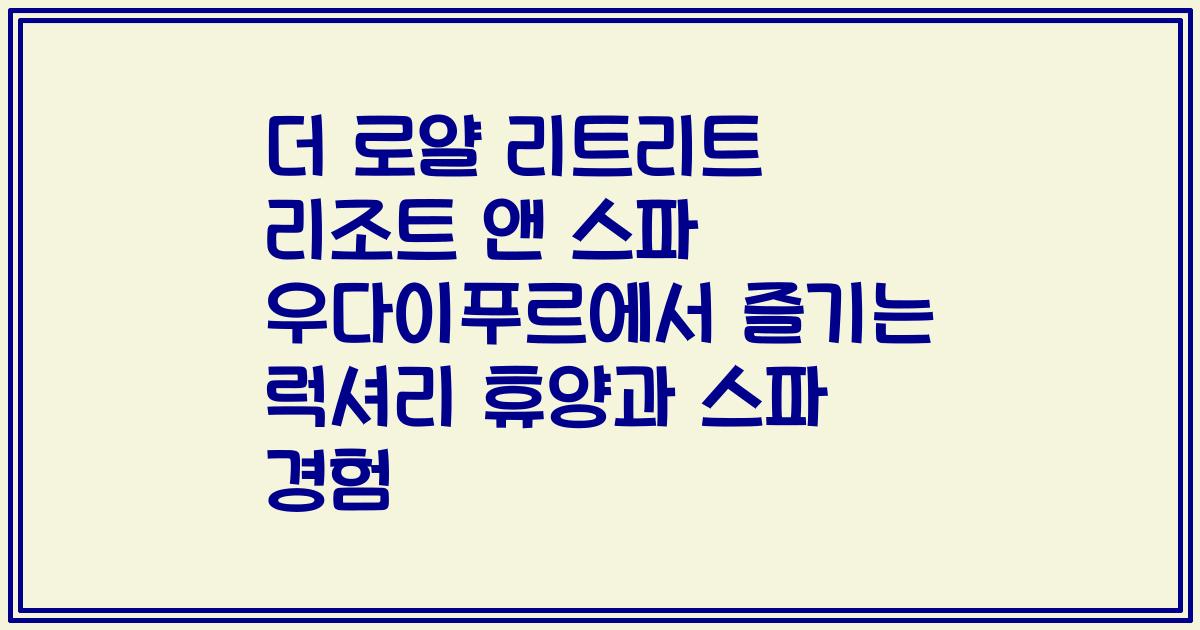 더 로얄 리트리트 리조트 앤 스파 우다이푸르에서 즐기는 럭셔리 휴양과 스파 경험
