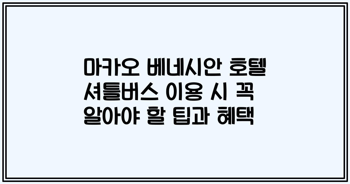 마카오 베네시안 호텔 셔틀버스 이용 시 꼭 알아야 할 팁과 혜택