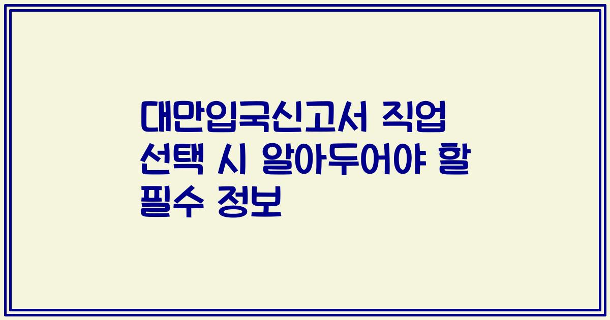 대만입국신고서 직업 선택 시 알아두어야 할 필수 정보