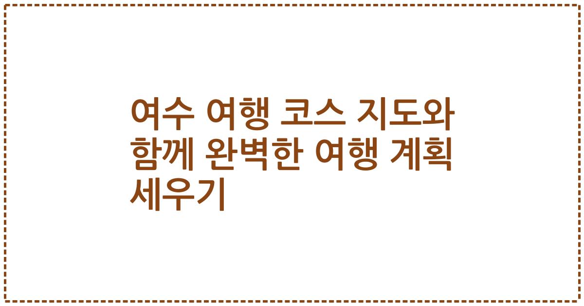 여수 여행 코스 지도와 함께 완벽한 여행 계획 세우기