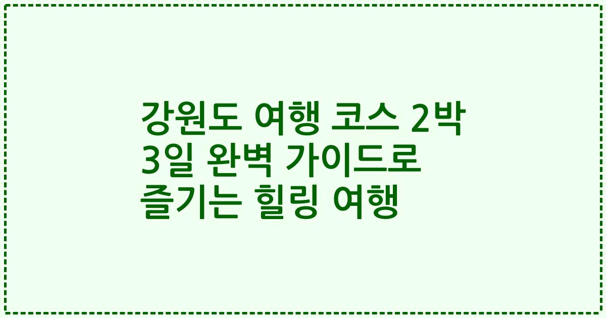 강원도 여행 코스 2박 3일 완벽 가이드로 즐기는 힐링 여행