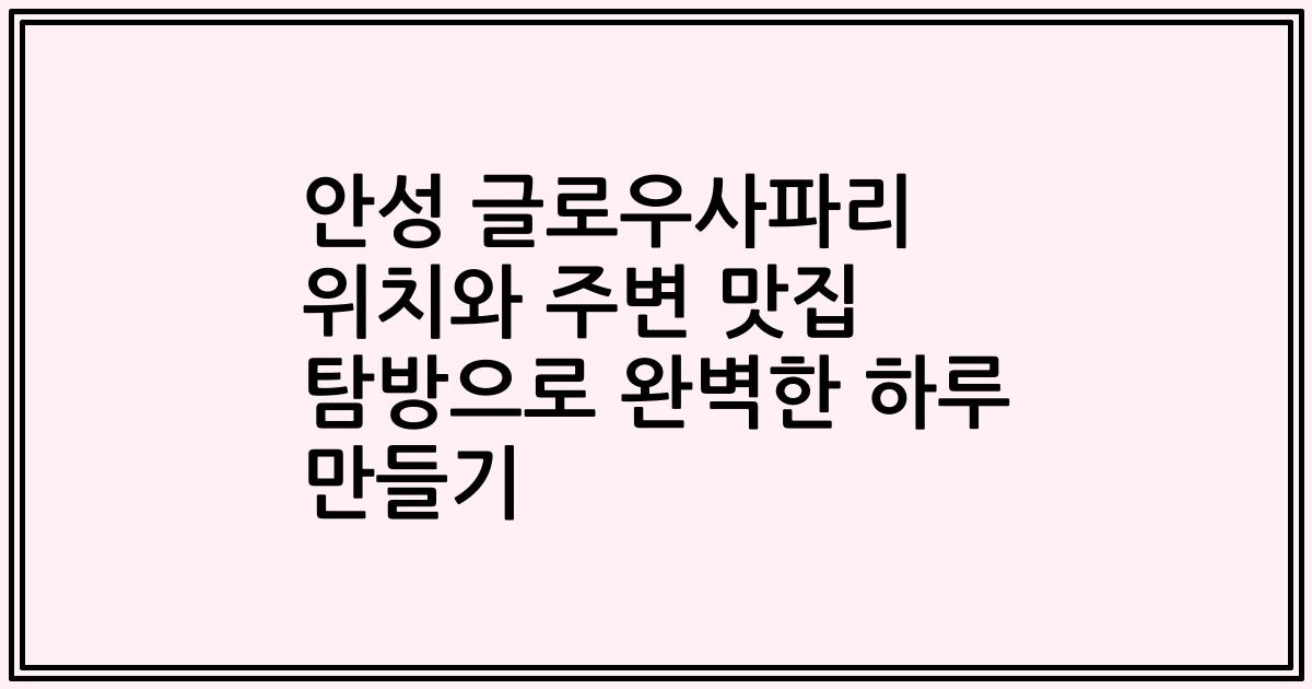 안성 글로우사파리 위치와 주변 맛집 탐방으로 완벽한 하루 만들기