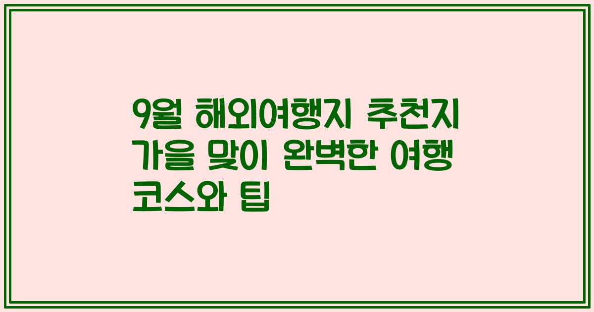 9월 해외여행지 추천지 가을 맞이 완벽한 여행 코스와 팁