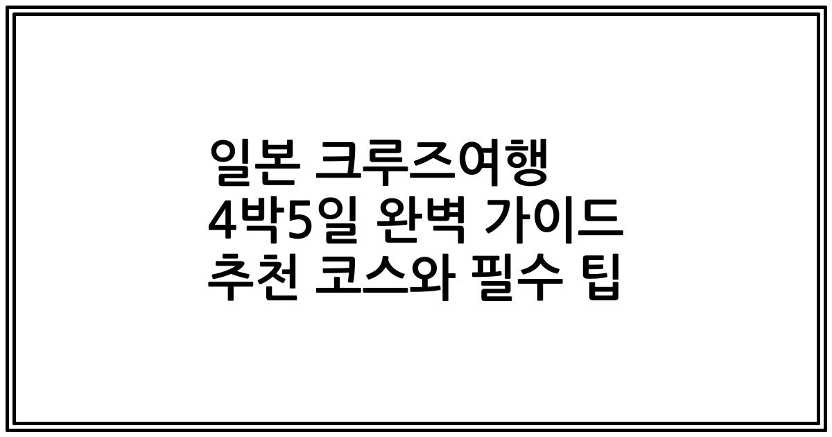 일본 크루즈여행 4박5일 완벽 가이드 추천 코스와 필수 팁