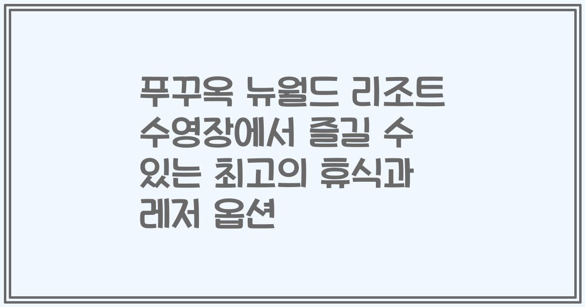 푸꾸옥 뉴월드 리조트 수영장에서 즐길 수 있는 최고의 휴식과 레저 옵션