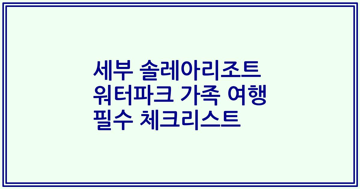 세부 솔레아리조트 워터파크 가족 여행 필수 체크리스트