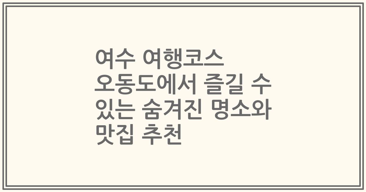 여수 여행코스 오동도에서 즐길 수 있는 숨겨진 명소와 맛집 추천