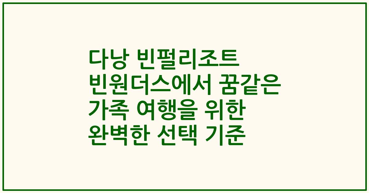 다낭 빈펄리조트 빈원더스에서 꿈같은 가족 여행을 위한 완벽한 선택 기준