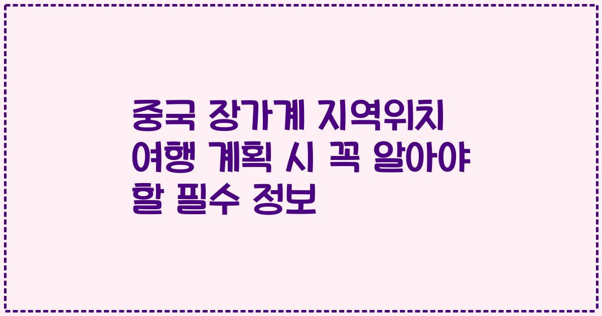 중국 장가계 지역위치 여행 계획 시 꼭 알아야 할 필수 정보