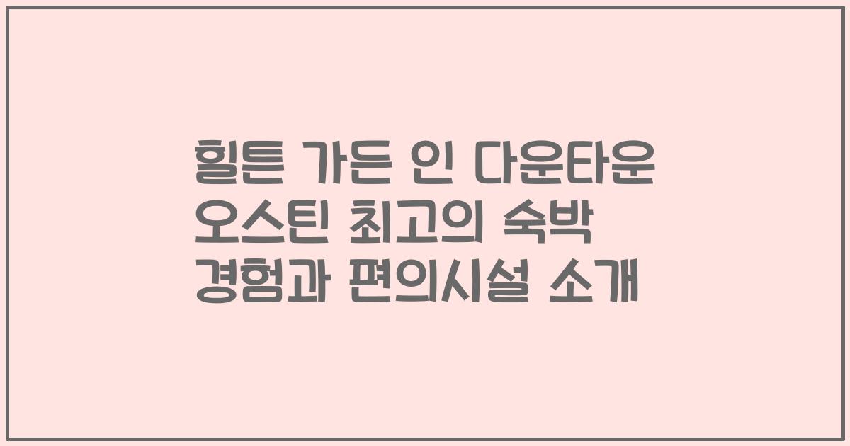 힐튼 가든 인 다운타운 오스틴 최고의 숙박 경험과 편의시설 소개