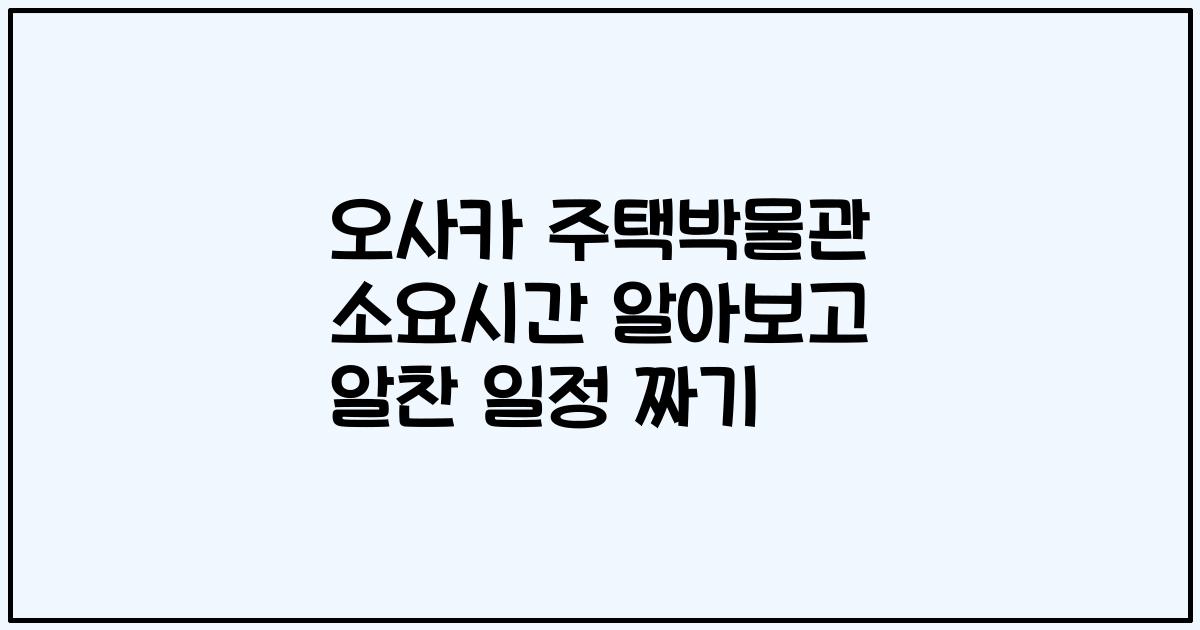 오사카 주택박물관 소요시간 알아보고 알찬 일정 짜기