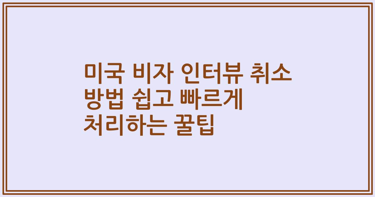미국 비자 인터뷰 취소 방법 쉽고 빠르게 처리하는 꿀팁