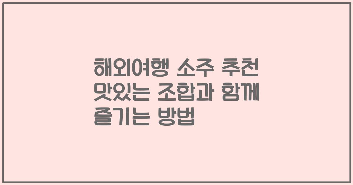 해외여행 소주 추천 맛있는 조합과 함께 즐기는 방법