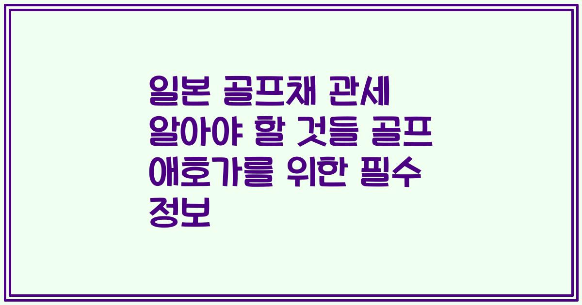 일본 골프채 관세 알아야 할 것들 골프 애호가를 위한 필수 정보