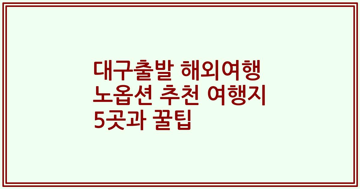 대구출발 해외여행 노옵션 추천 여행지 5곳과 꿀팁