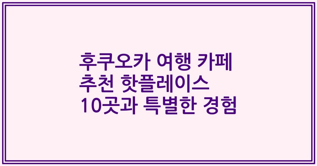 후쿠오카 여행 카페 추천 핫플레이스 10곳과 특별한 경험