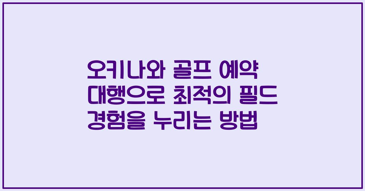 오키나와 골프 예약 대행으로 최적의 필드 경험을 누리는 방법
