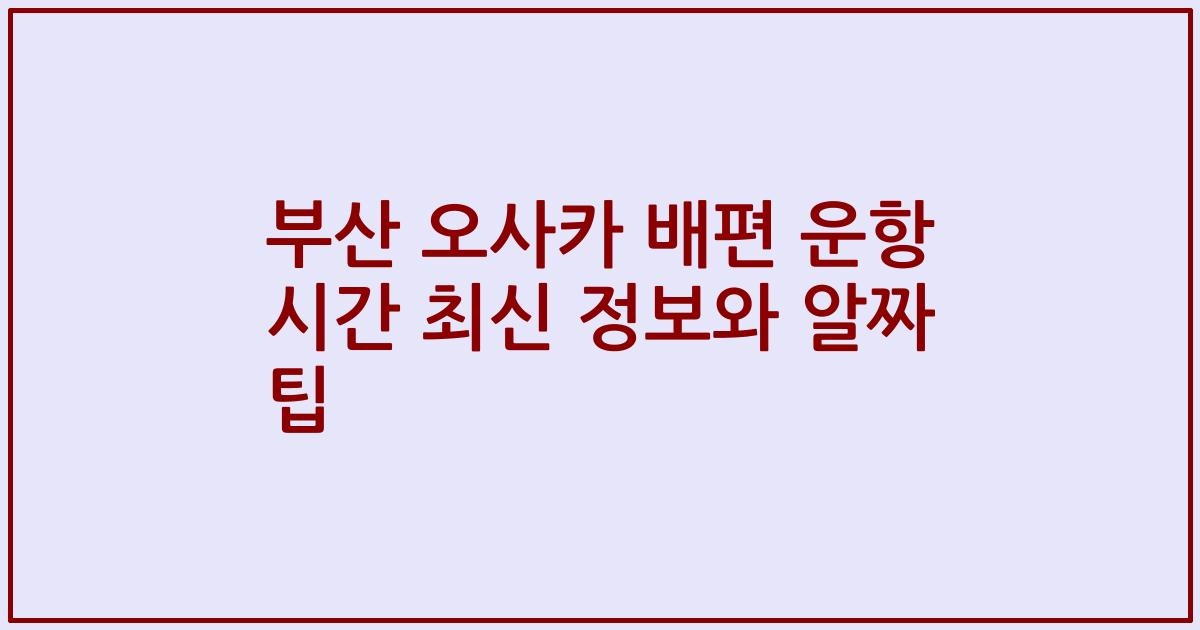 부산 오사카 배편 운항 시간 최신 정보와 알짜 팁