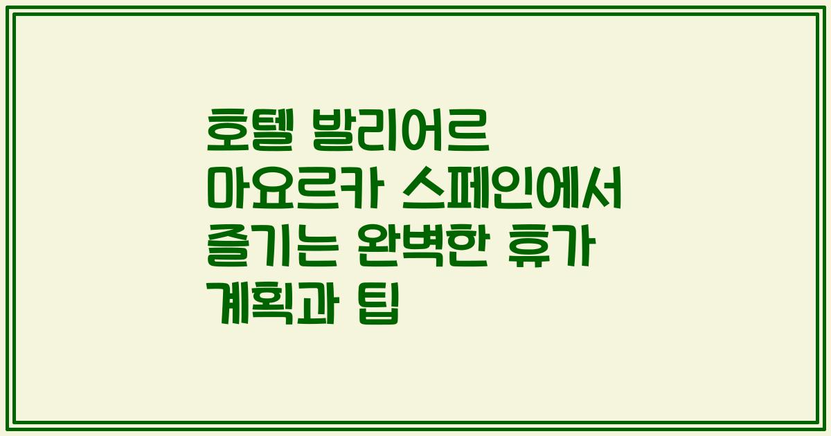 호텔 발리어르 마요르카 스페인에서 즐기는 완벽한 휴가 계획과 팁