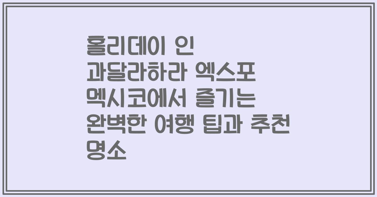 홀리데이 인 과달라하라 엑스포 멕시코에서 즐기는 완벽한 여행 팁과 추천 명소
